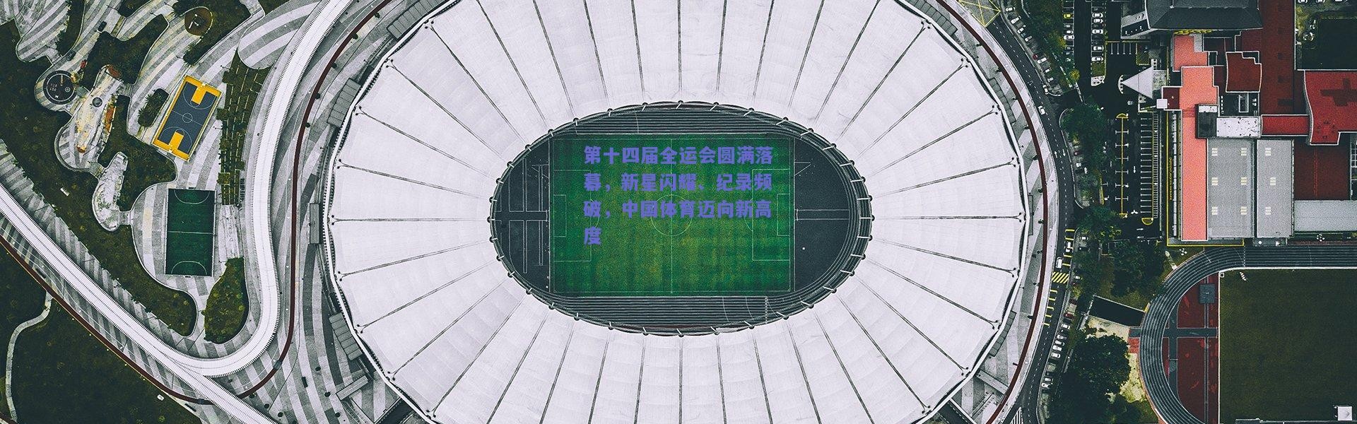 【kaiyun】第十四届全运会圆满落幕，新星闪耀、纪录频破，中国体育迈向新高度