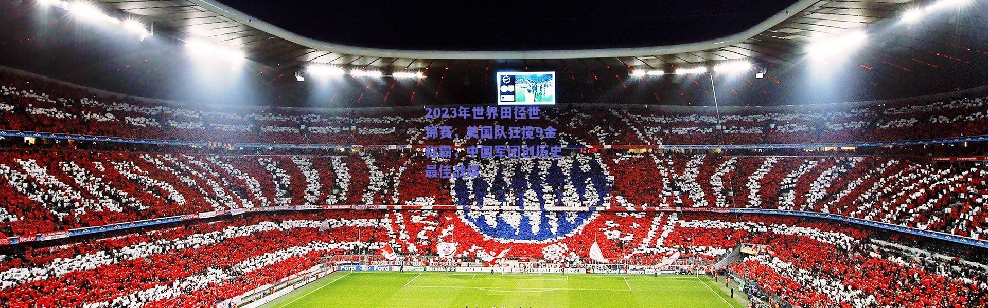 开云官网_2023年世界田径世锦赛，美国队狂揽9金称霸，中国军团创历史最佳战绩
