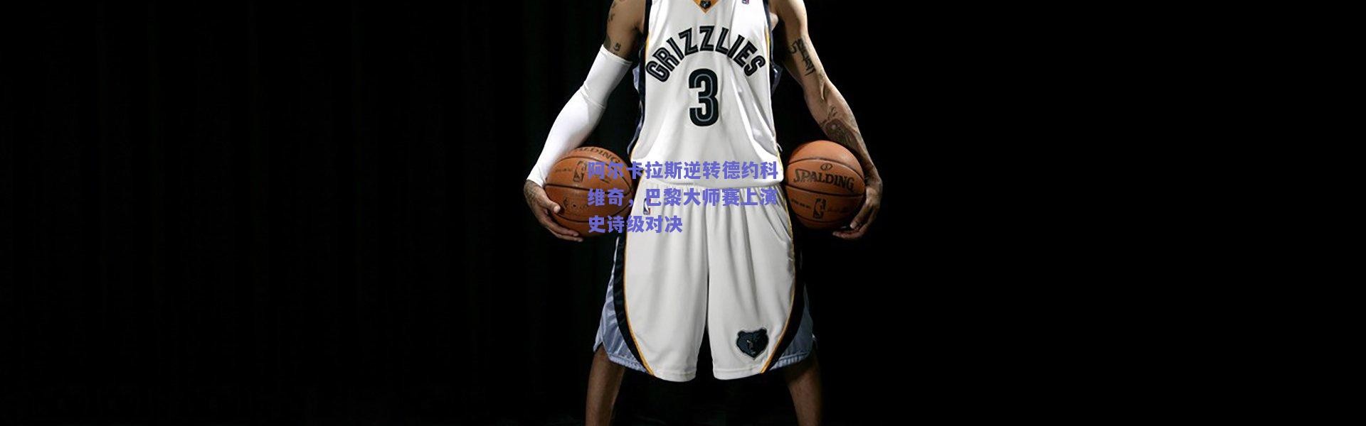 开云官网-阿尔卡拉斯逆转德约科维奇，巴黎大师赛上演史诗级对决