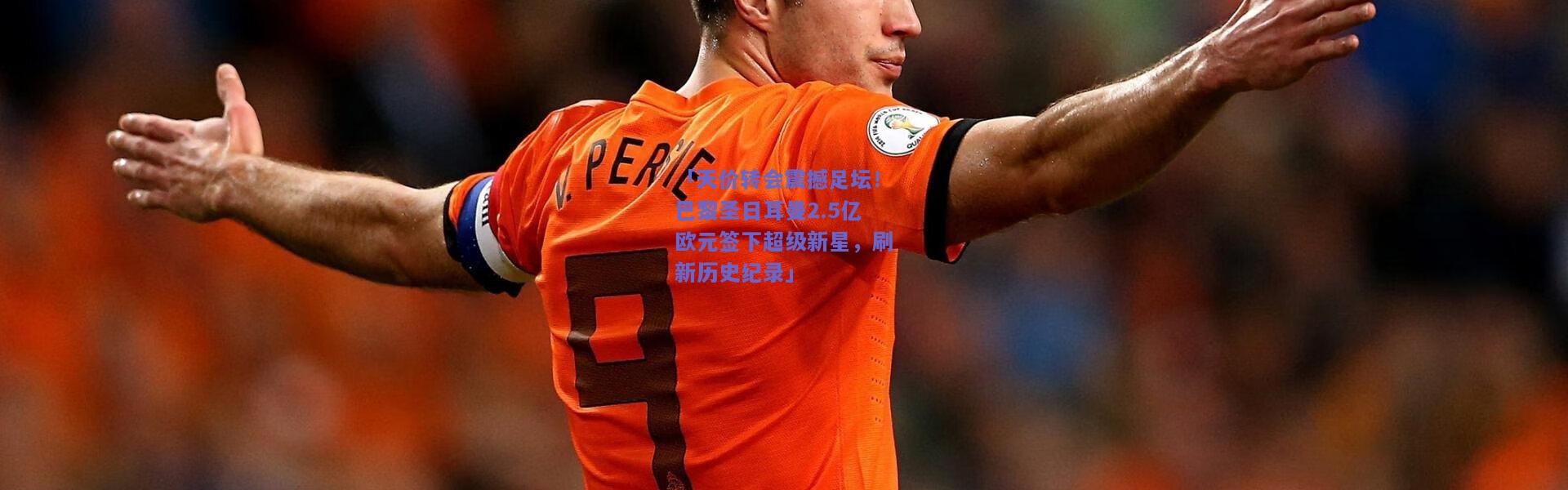 开云官网_「天价转会震撼足坛！巴黎圣日耳曼2.5亿欧元签下超级新星，刷新历史纪录」
